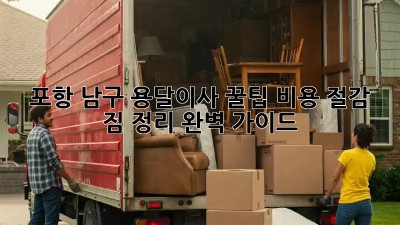 포항 남구 용달이사 꿀팁🍯: 비용 절감 & 짐 정리 완벽 가이드