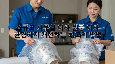 소규모 사무실 이사? 원룸 이사? 환경까지 개선하는 최고의 방법!